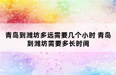 青岛到潍坊多远需要几个小时 青岛到潍坊需要多长时间